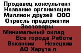 Продавец-консультант › Название организации ­ Миллион друзей, ООО › Отрасль предприятия ­ Зоотовары › Минимальный оклад ­ 35 000 - Все города Работа » Вакансии   . Ненецкий АО,Харута п.